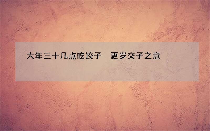 大年三十几点吃饺子 更岁交子之意